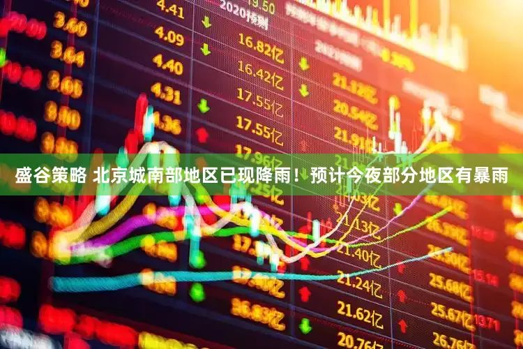 盛谷策略 北京城南部地区已现降雨！预计今夜部分地区有暴雨