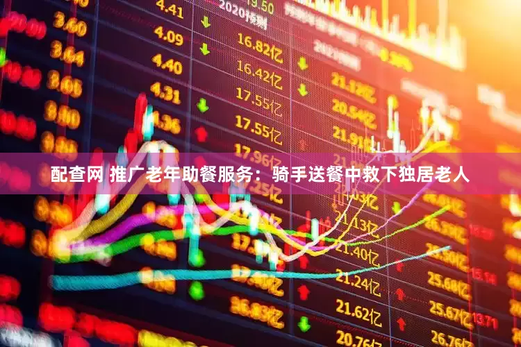 配查网 推广老年助餐服务：骑手送餐中救下独居老人