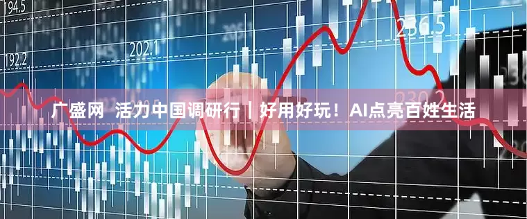 广盛网  活力中国调研行｜好用好玩！AI点亮百姓生活