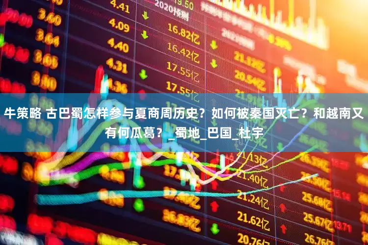 牛策略 古巴蜀怎样参与夏商周历史？如何被秦国灭亡？和越南又有何瓜葛？_蜀地_巴国_杜宇