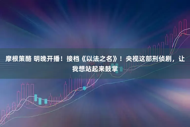 摩根策酪 明晚开播！接档《以法之名》！央视这部刑侦剧，让我想站起来鼓掌