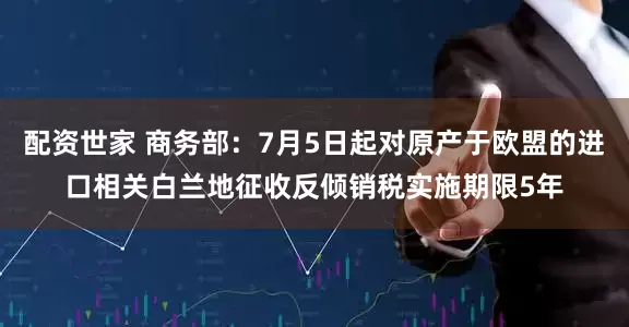 配资世家 商务部：7月5日起对原产于欧盟的进口相关白兰地征收反倾销税实施期限5年