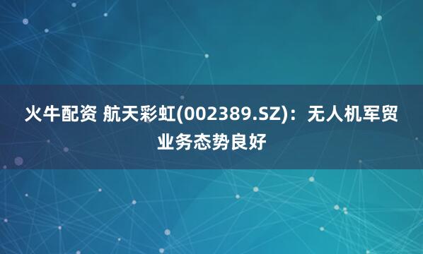火牛配资 航天彩虹(002389.SZ)：无人机军贸业务态势良好