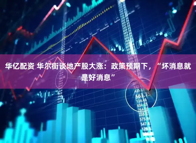 华亿配资 华尔街谈地产股大涨：政策预期下，“坏消息就是好消息”