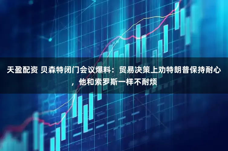 天盈配资 贝森特闭门会议爆料：贸易决策上劝特朗普保持耐心，他和索罗斯一样不耐烦