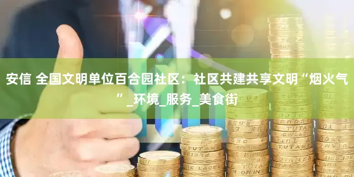 安信 全国文明单位百合园社区：社区共建共享文明“烟火气”_环境_服务_美食街