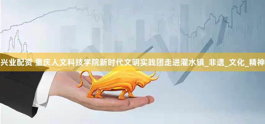 兴业配资 重庆人文科技学院新时代文明实践团走进濯水镇_非遗_文化_精神