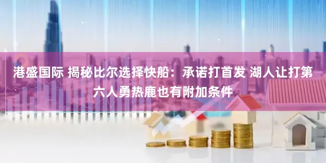 港盛国际 揭秘比尔选择快船：承诺打首发 湖人让打第六人勇热鹿也有附加条件