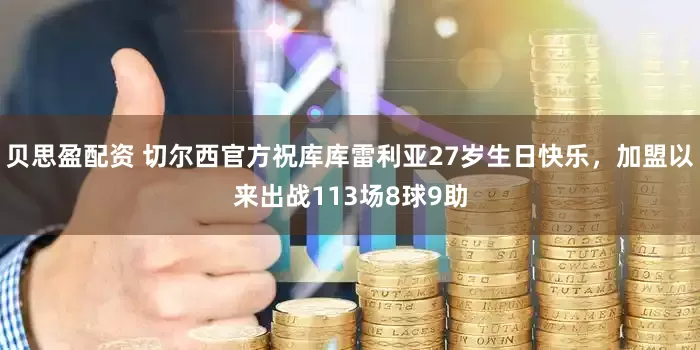 贝思盈配资 切尔西官方祝库库雷利亚27岁生日快乐，加盟以来出战113场8球9助