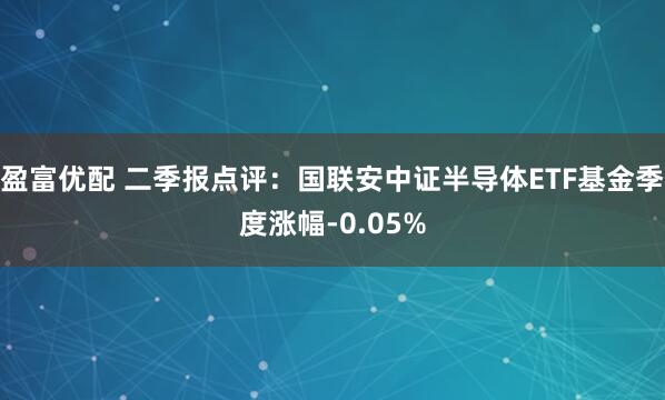 盈富优配 二季报点评：国联安中证半导体ETF基金季度涨幅-0.05%
