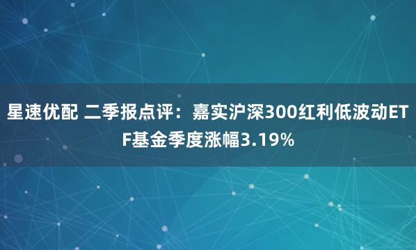 星速优配 二季报点评：嘉实沪深300红利低波动ETF基金季度涨幅3.19%