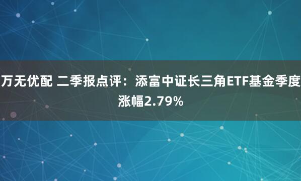 万无优配 二季报点评：添富中证长三角ETF基金季度涨幅2.79%