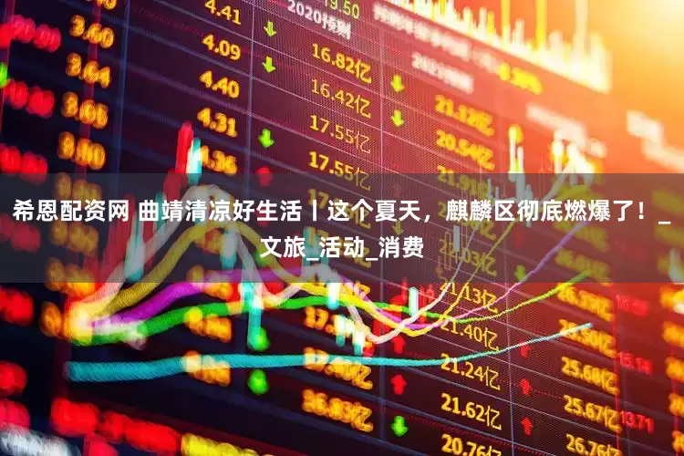 希恩配资网 曲靖清凉好生活丨这个夏天，麒麟区彻底燃爆了！_文旅_活动_消费