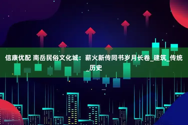 信康优配 南岳民俗文化城：薪火新传同书岁月长卷_建筑_传统_历史