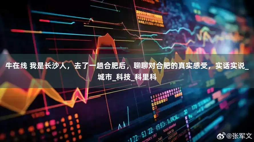 牛在线 我是长沙人，去了一趟合肥后，聊聊对合肥的真实感受，实话实说_城市_科技_科里科