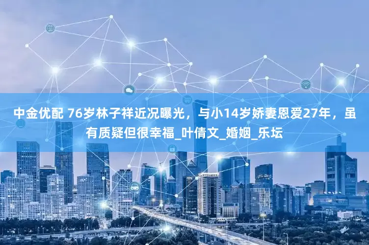 中金优配 76岁林子祥近况曝光，与小14岁娇妻恩爱27年，虽有质疑但很幸福_叶倩文_婚姻_乐坛