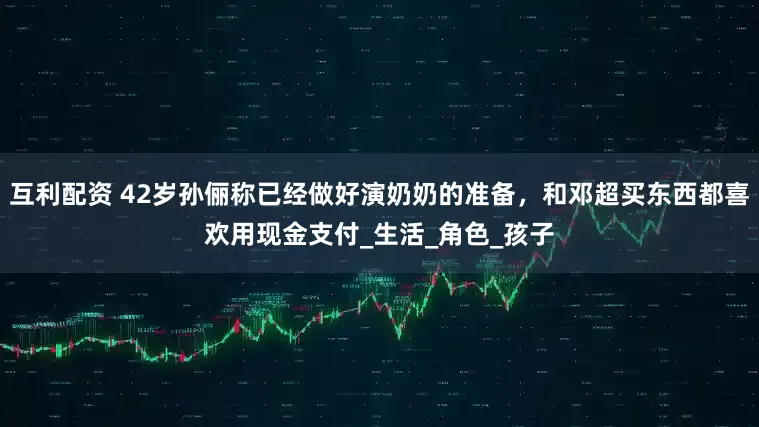 互利配资 42岁孙俪称已经做好演奶奶的准备，和邓超买东西都喜欢用现金支付_生活_角色_孩子