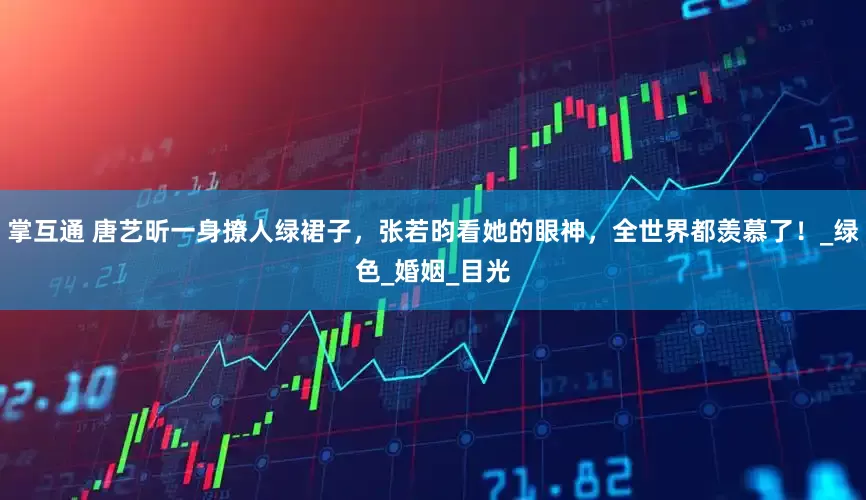 掌互通 唐艺昕一身撩人绿裙子，张若昀看她的眼神，全世界都羡慕了！_绿色_婚姻_目光