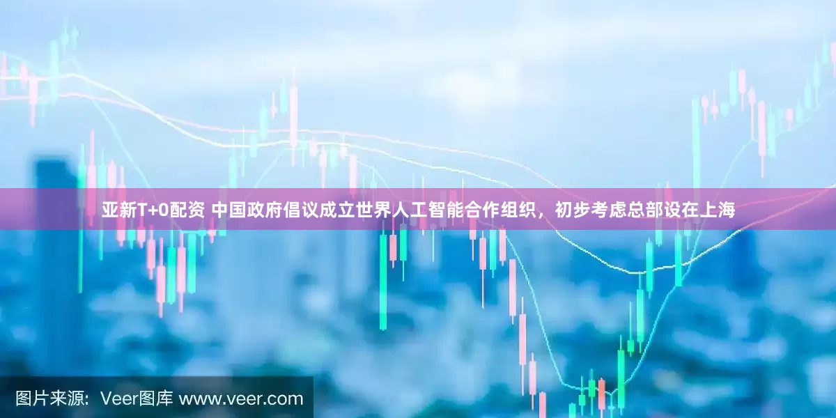 亚新T+0配资 中国政府倡议成立世界人工智能合作组织，初步考虑总部设在上海