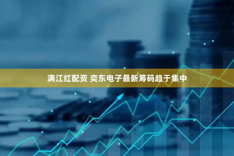 满江红配资 奕东电子最新筹码趋于集中