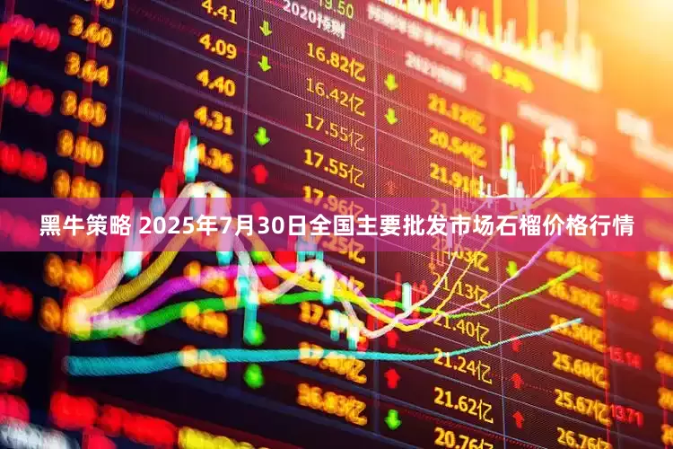 黑牛策略 2025年7月30日全国主要批发市场石榴价格行情