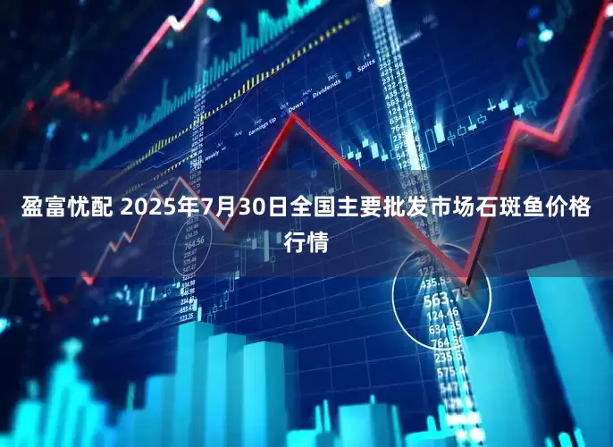 盈富忧配 2025年7月30日全国主要批发市场石斑鱼价格行情