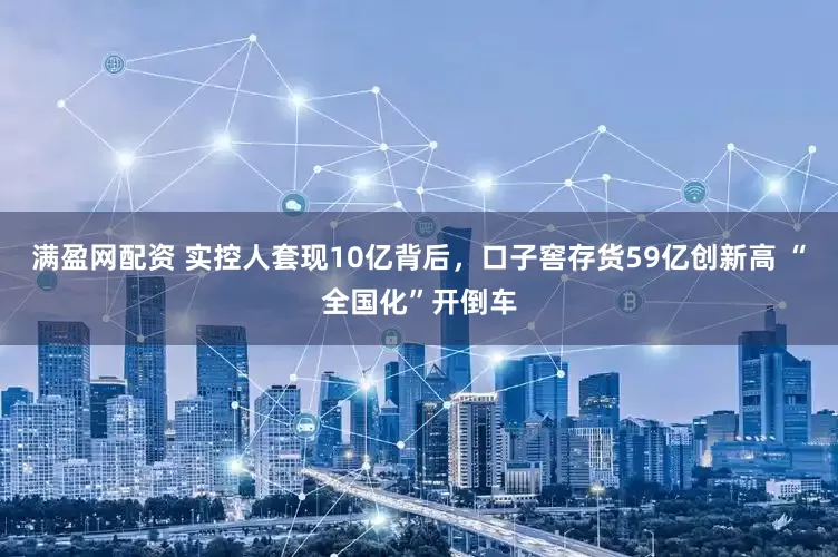 满盈网配资 实控人套现10亿背后，口子窖存货59亿创新高 “全国化”开倒车