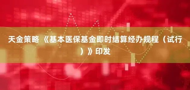 天金策略 《基本医保基金即时结算经办规程（试行）》印发