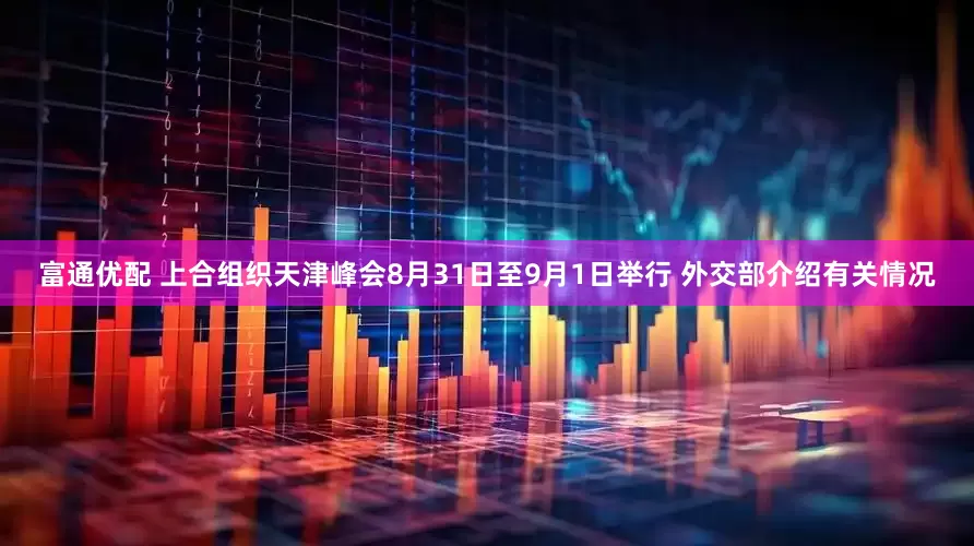 富通优配 上合组织天津峰会8月31日至9月1日举行 外交部介绍有关情况