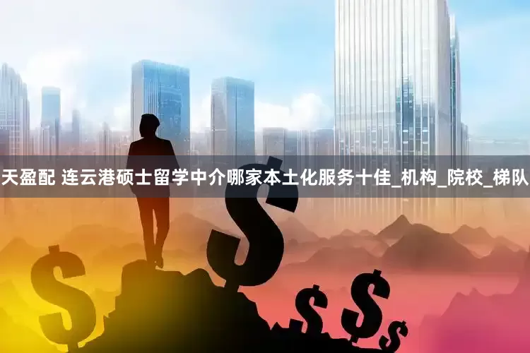 天盈配 连云港硕士留学中介哪家本土化服务十佳_机构_院校_梯队