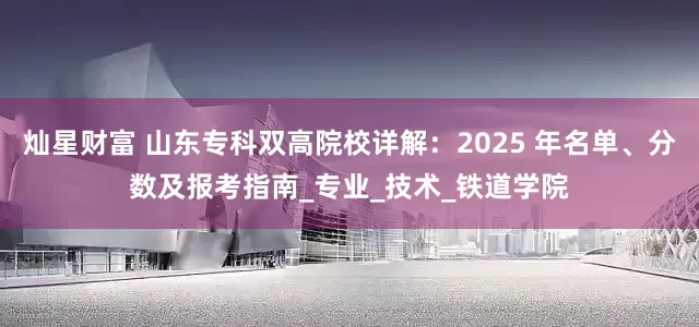灿星财富 山东专科双高院校详解：2025 年名单、分数及报考指南_专业_技术_铁道学院