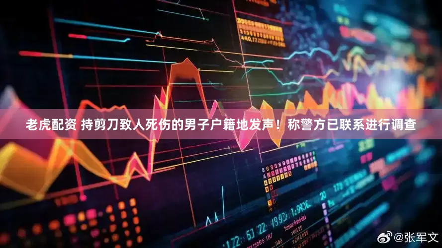 老虎配资 持剪刀致人死伤的男子户籍地发声！称警方已联系进行调查