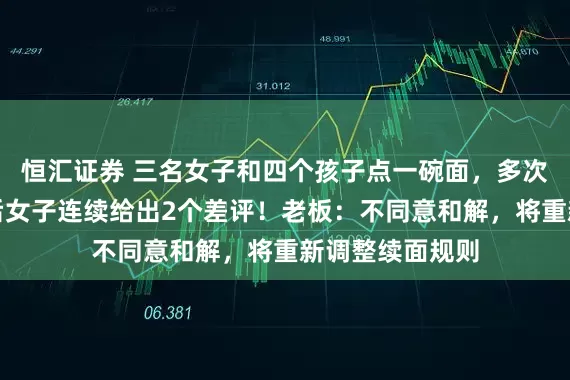 恒汇证券 三名女子和四个孩子点一碗面，多次免费续面被拒后女子连续给出2个差评！老板：不同意和解，将重新调整续面规则