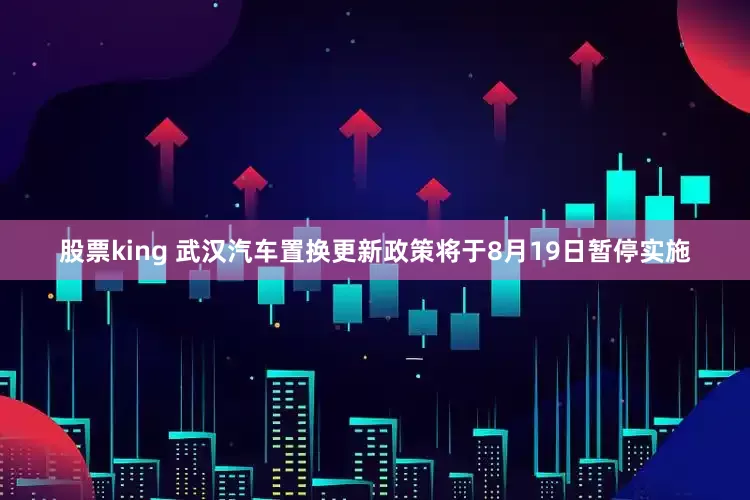股票king 武汉汽车置换更新政策将于8月19日暂停实施
