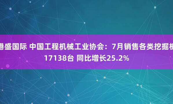 港盛国际 中国工程机械工业协会：7月销售各类挖掘机17138台 同比增长25.2%