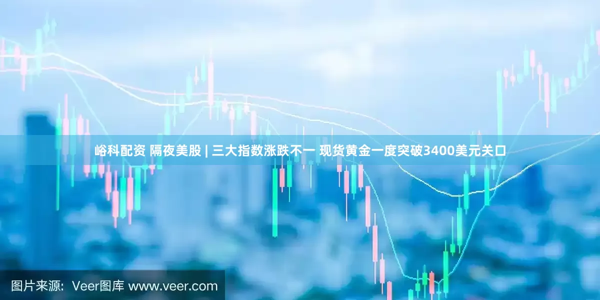 峪科配资 隔夜美股 | 三大指数涨跌不一 现货黄金一度突破3400美元关口