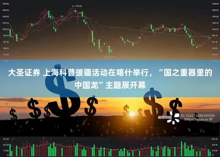 大圣证券 上海科普援疆活动在喀什举行，“国之重器里的中国龙”主题展开幕