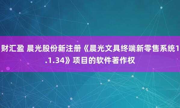 财汇盈 晨光股份新注册《晨光文具终端新零售系统1.1.34》项目的软件著作权