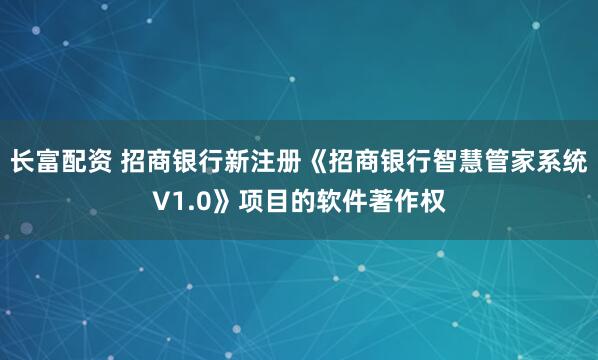 长富配资 招商银行新注册《招商银行智慧管家系统V1.0》项目的软件著作权