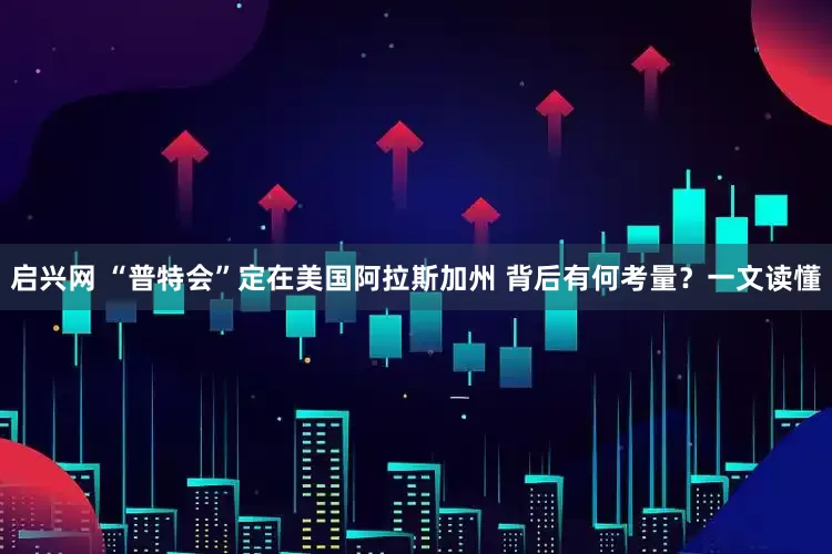 启兴网 “普特会”定在美国阿拉斯加州 背后有何考量？一文读懂