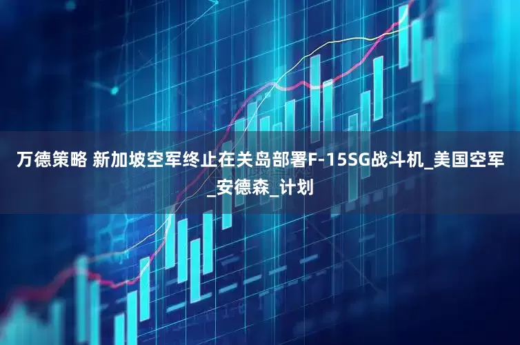 万德策略 新加坡空军终止在关岛部署F-15SG战斗机_美国空军_安德森_计划