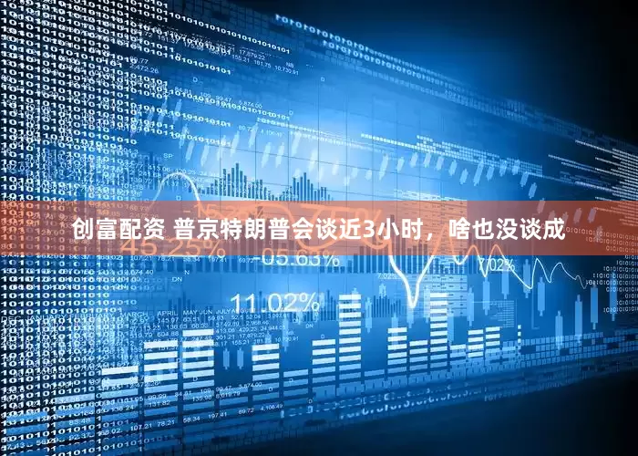 创富配资 普京特朗普会谈近3小时，啥也没谈成