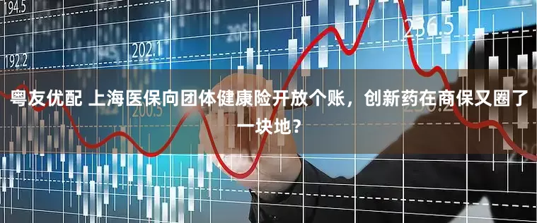 粤友优配 上海医保向团体健康险开放个账，创新药在商保又圈了一块地？