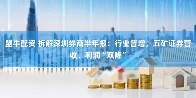 盟牛配资 拆解深圳券商半年报：行业普增，五矿证券营收、利润“双降”