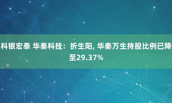 科银宏泰 华秦科技：折生阳, 华秦万生持股比例已降至29.37%