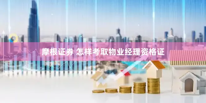 摩根证券 怎样考取物业经理资格证