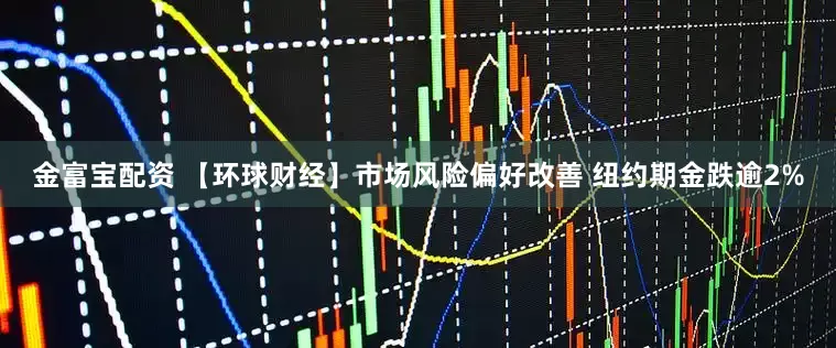 金富宝配资 【环球财经】市场风险偏好改善 纽约期金跌逾2%