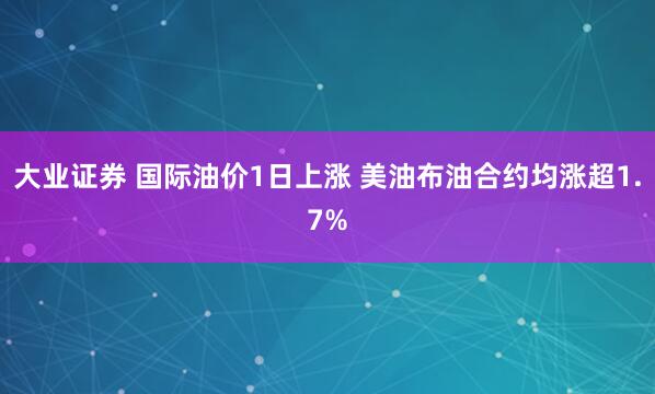 大业证券 国际油价1日上涨 美油布油合约均涨超1.7%