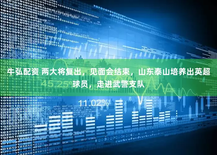 牛弘配资 两大将复出，见面会结束，山东泰山培养出英超球员，走进武警支队