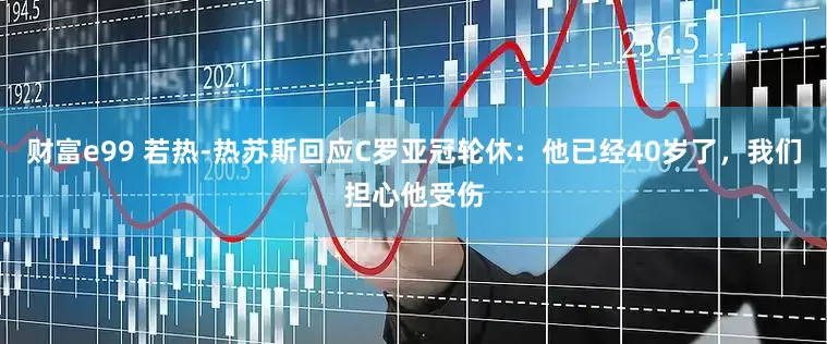 财富e99 若热-热苏斯回应C罗亚冠轮休：他已经40岁了，我们担心他受伤